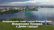 Поздравление главы города Владислава Юрьевича Пинаева с 300-летием Нижнего Тагила